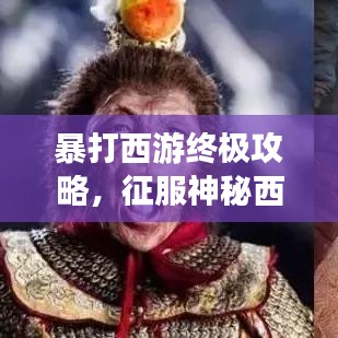 暴打西游终极攻略，征服神秘西游世界的秘密武器全揭秘！