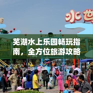 芜湖水上乐园畅玩指南，全方位旅游攻略大全