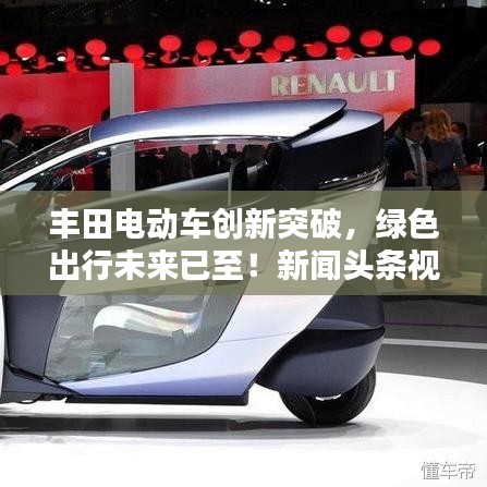 丰田电动车创新突破，绿色出行未来已至！新闻头条视频揭秘