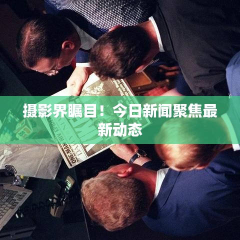 摄影界瞩目！今日新闻聚焦最新动态
