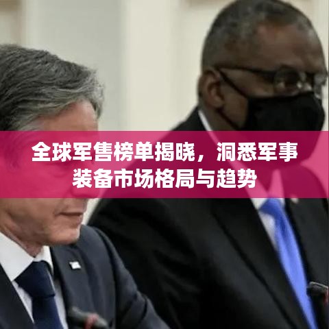 全球军售榜单揭晓，洞悉军事装备市场格局与趋势