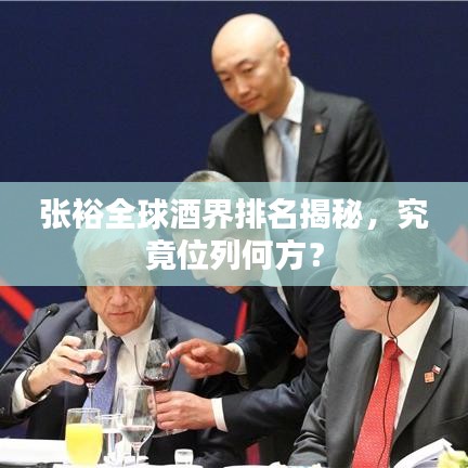 张裕全球酒界排名揭秘，究竟位列何方？