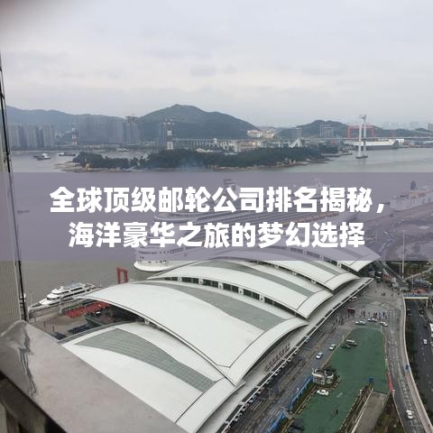 全球顶级邮轮公司排名揭秘，海洋豪华之旅的梦幻选择