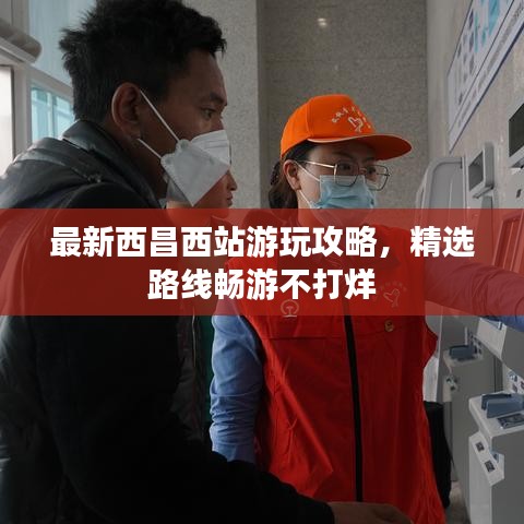 最新西昌西站游玩攻略，精选路线畅游不打烊