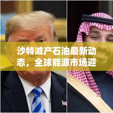 沙特减产石油最新动态，全球能源市场迎来新变化！
