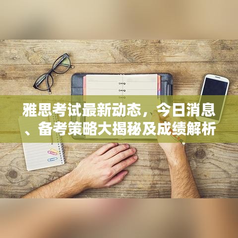 雅思考试最新动态,今日消息、备考策略大揭秘及成绩解析