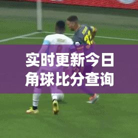 实时更新今日角球比分查询，赛事动态尽在掌握，指尖轻松查！