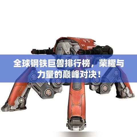 全球钢铁巨兽排行榜，荣耀与力量的巅峰对决！