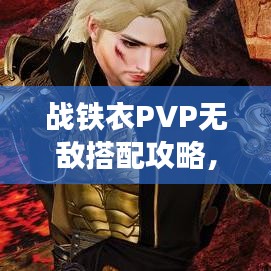 战铁衣PVP无敌搭配攻略，助你称霸战场！