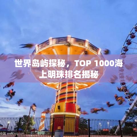 世界岛屿探秘，TOP 1000海上明珠排名揭秘