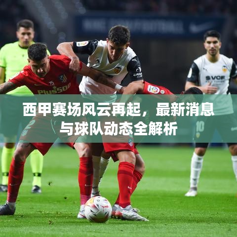 西甲赛场风云再起，最新消息与球队动态全解析