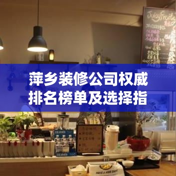 萍乡装修公司权威排名榜单及选择指南