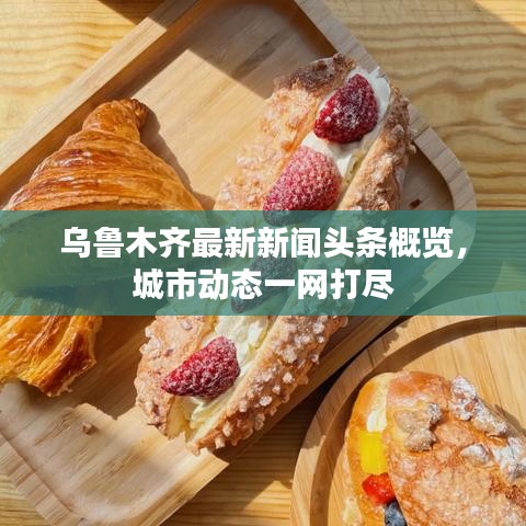 乌鲁木齐最新新闻头条概览，城市动态一网打尽