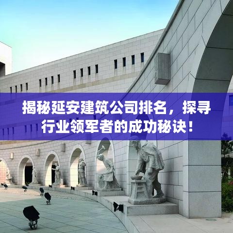 揭秘延安建筑公司排名，探寻行业领军者的成功秘诀！