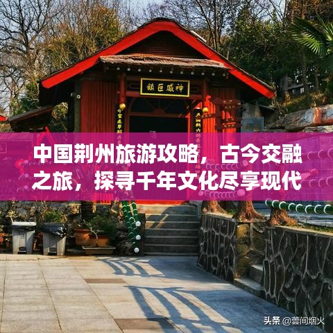 中国荆州旅游攻略，古今交融之旅，探寻千年文化尽享现代风情