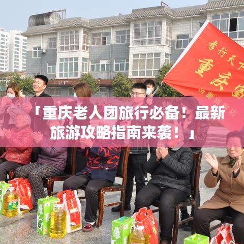 「重庆老人团旅行必备!最新旅游攻略指南来袭!」