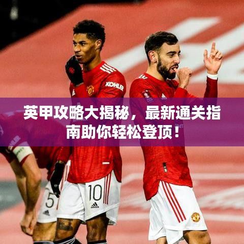 英甲攻略大揭秘,最新通关指南助你轻松登顶!