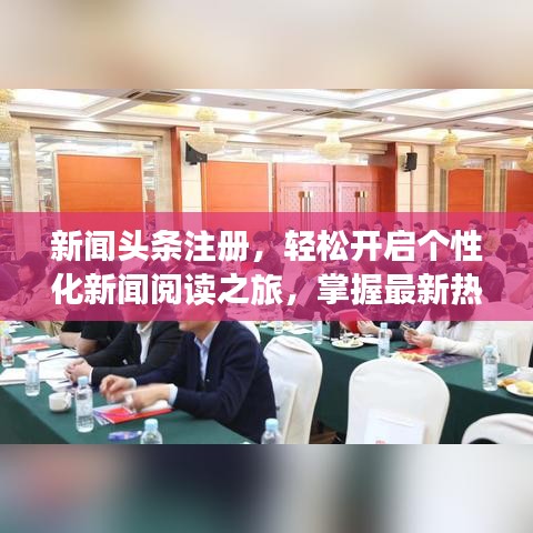新闻头条注册，轻松开启个性化新闻阅读之旅，掌握最新热点资讯