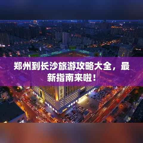 郑州到长沙旅游攻略大全，最新指南来啦！