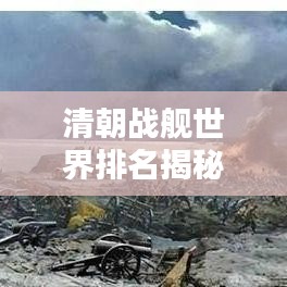 清朝战舰世界排名揭秘，历史地位与现代评估的综合探讨