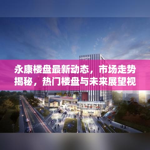 永康楼盘最新动态,市场走势揭秘,热门楼盘与未来展望视频报道