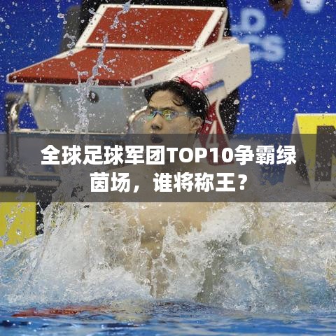全球足球军团TOP10争霸绿茵场，谁将称王？