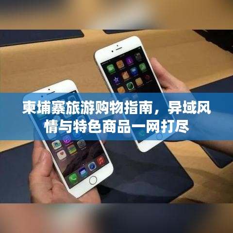 柬埔寨旅游购物指南,异域风情与特色商品一网打尽