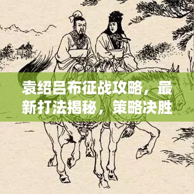 袁绍吕布征战攻略，最新打法揭秘，策略决胜沙场