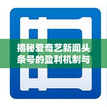 揭秘爱奇艺新闻头条号的盈利机制与策略,收益背后的秘密大解析!