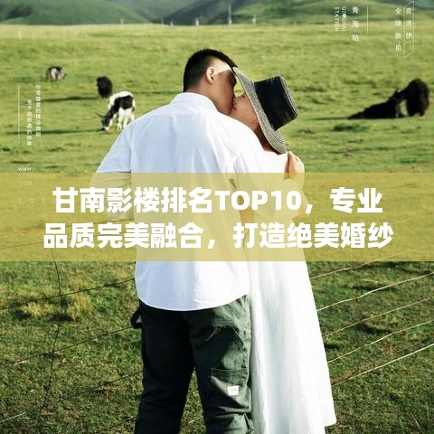甘南影楼排名TOP10,专业品质完美融合,打造绝美婚纱照之旅