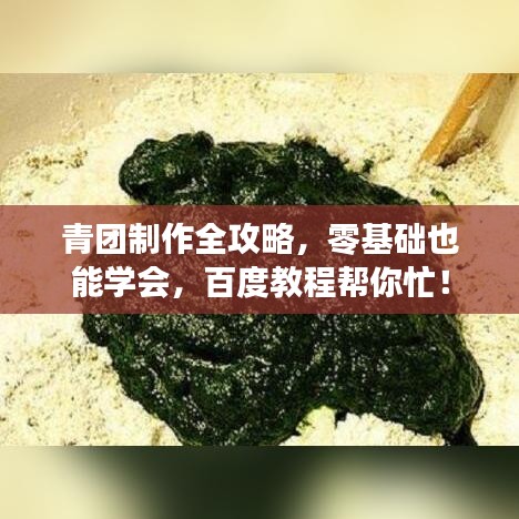 青团制作全攻略,零基础也能学会,百度教程帮你忙!
