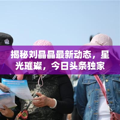 揭秘刘晶晶最新动态，星光璀璨，今日头条独家爆料