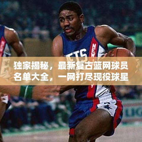 独家揭秘，最新复古篮网球员名单大全，一网打尽现役球星！