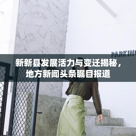 新新县发展活力与变迁揭秘，地方新闻头条瞩目报道