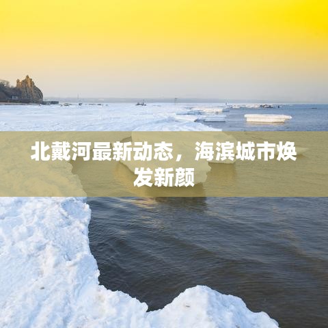 北戴河最新动态,海滨城市焕发新颜