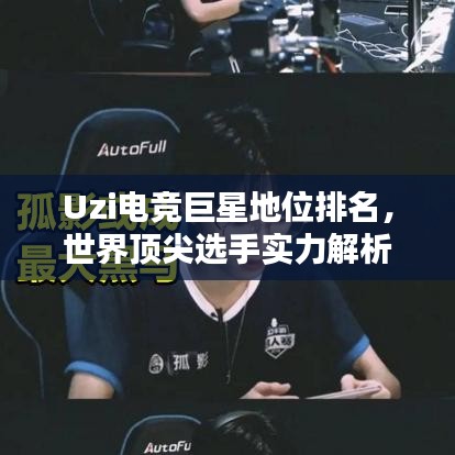 Uzi电竞巨星地位排名,世界顶尖选手实力解析