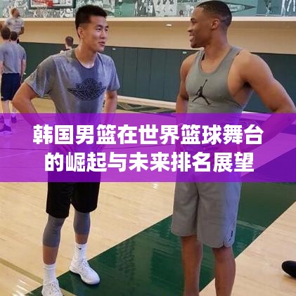 韩国男篮在世界篮球舞台的崛起与未来排名展望