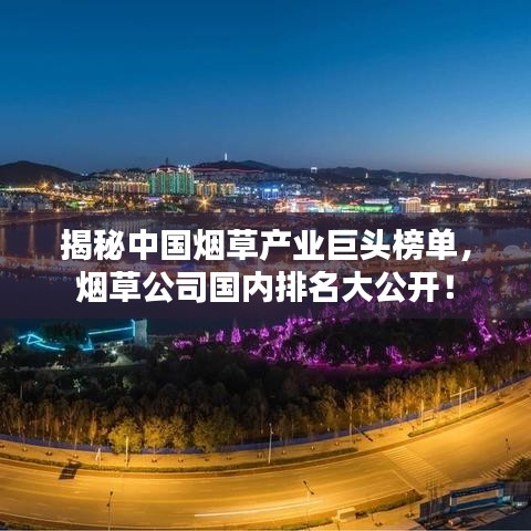 揭秘中国烟草产业巨头榜单，烟草公司国内排名大公开！