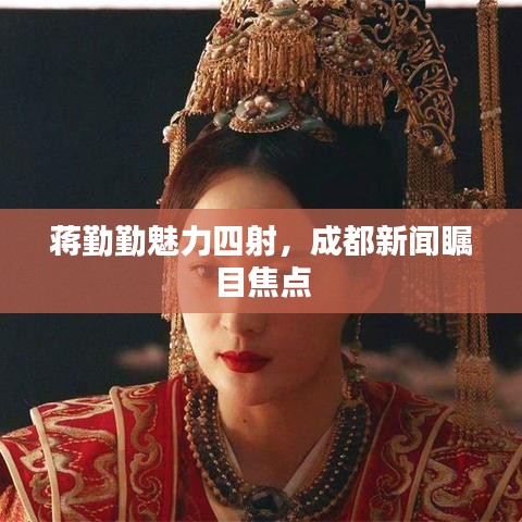 蒋勤勤魅力四射,成都新闻瞩目焦点