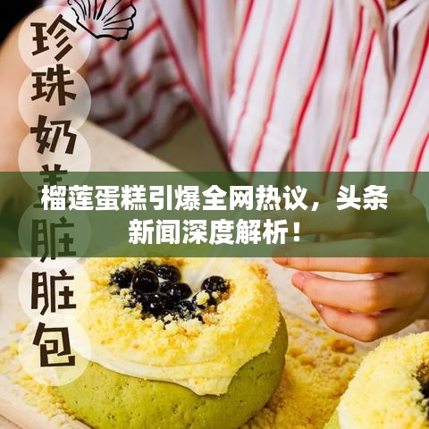 榴莲蛋糕引爆全网热议，头条新闻深度解析！