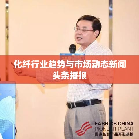 化纤行业趋势与市场动态新闻头条播报