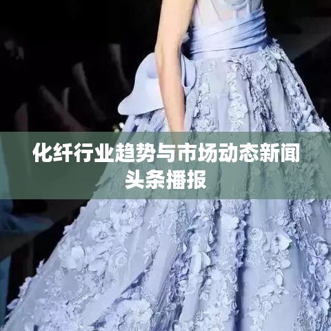 化纤行业趋势与市场动态新闻头条播报