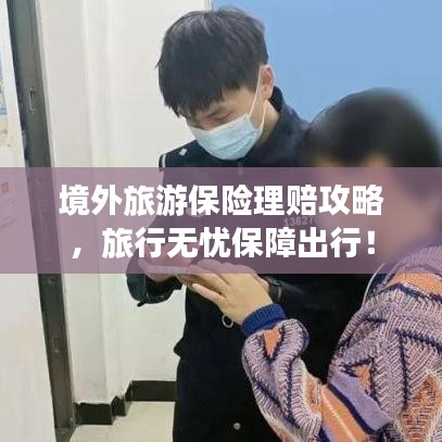 境外旅游保险理赔攻略，旅行无忧保障出行！