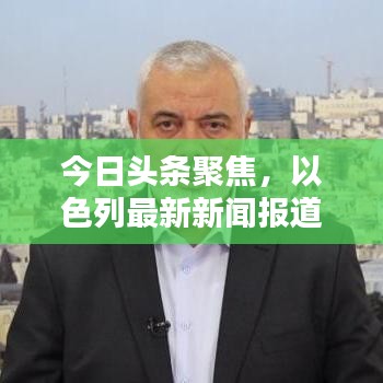 今日头条聚焦，以色列最新新闻报道速递