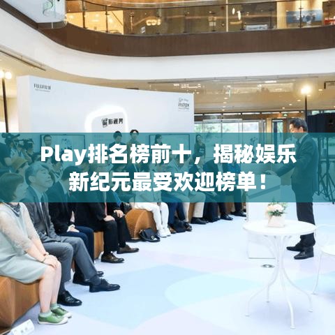 Play排名榜前十，揭秘娱乐新纪元最受欢迎榜单！