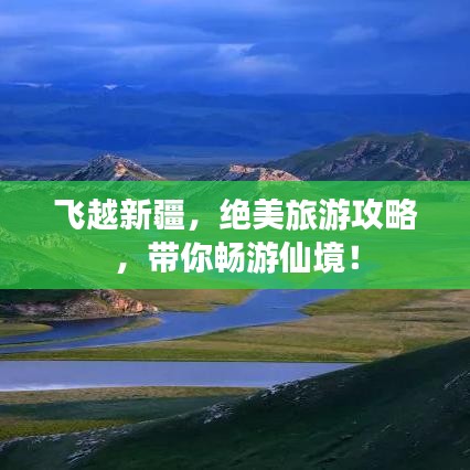 飞越新疆，绝美旅游攻略，带你畅游仙境！