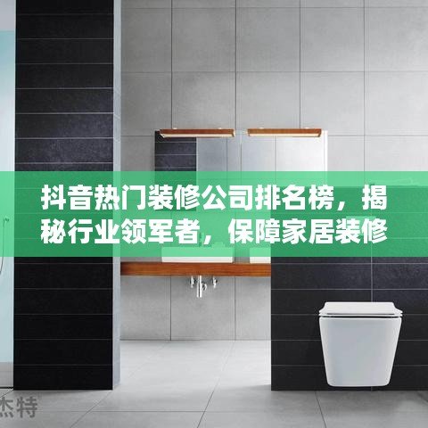 抖音热门装修公司排名榜，揭秘行业领军者，保障家居装修无忧！