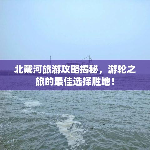 北戴河旅游攻略揭秘，游轮之旅的最佳选择胜地！