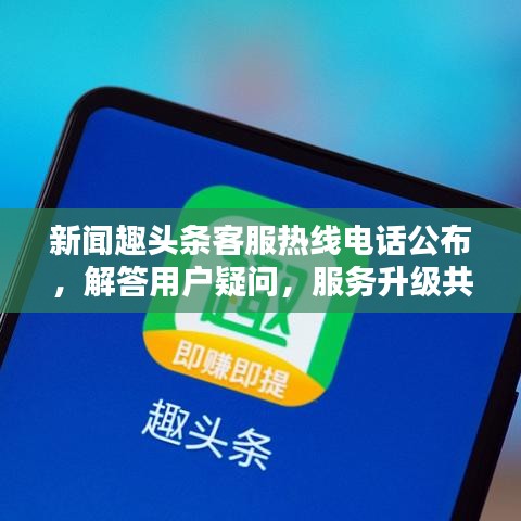 新闻趣头条客服热线电话公布，解答用户疑问，服务升级共创良好体验