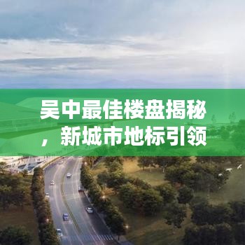 吴中最佳楼盘揭秘，新城市地标引领生活风尚标杆！